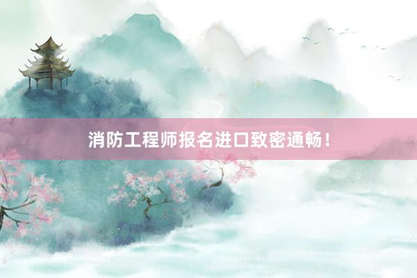 消防工程师报名进口致密通畅！