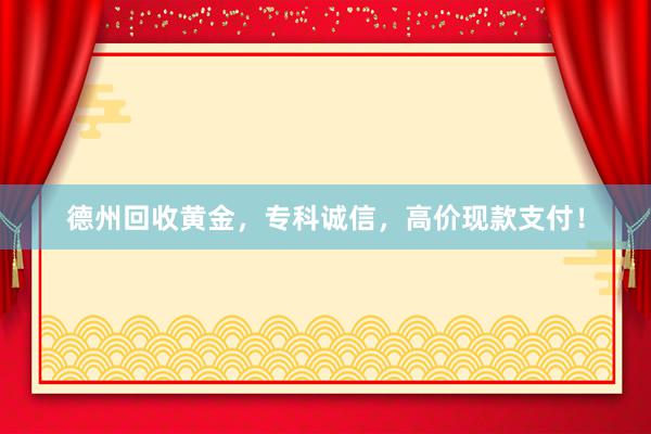 德州回收黄金，专科诚信，高价现款支付！