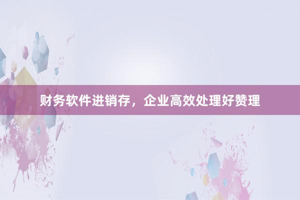 财务软件进销存，企业高效处理好赞理