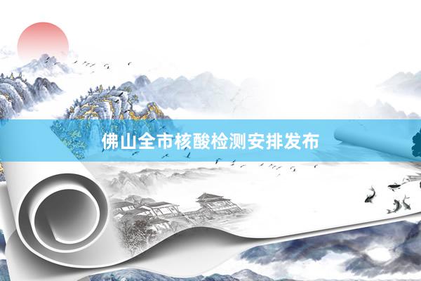佛山全市核酸检测安排发布