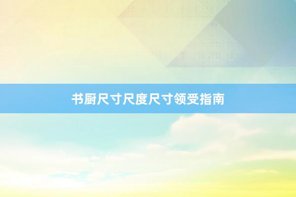 书厨尺寸尺度尺寸领受指南