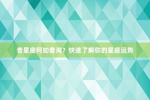 查星座何如查询？快速了解你的星座运势