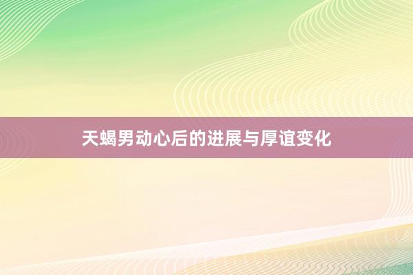 天蝎男动心后的进展与厚谊变化