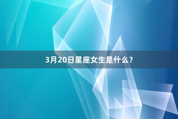 3月20日星座女生是什么?