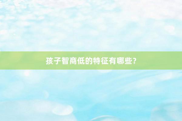 孩子智商低的特征有哪些？