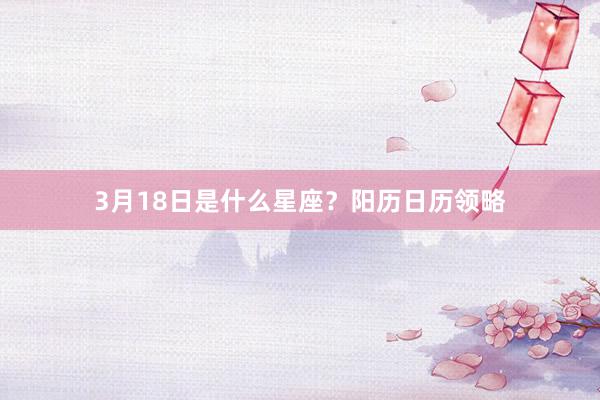 3月18日是什么星座？阳历日历领略