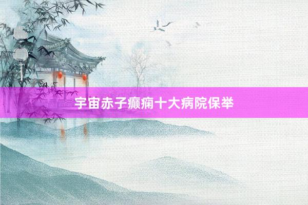 宇宙赤子癫痫十大病院保举