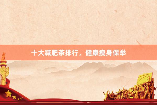 十大减肥茶排行，健康瘦身保举
