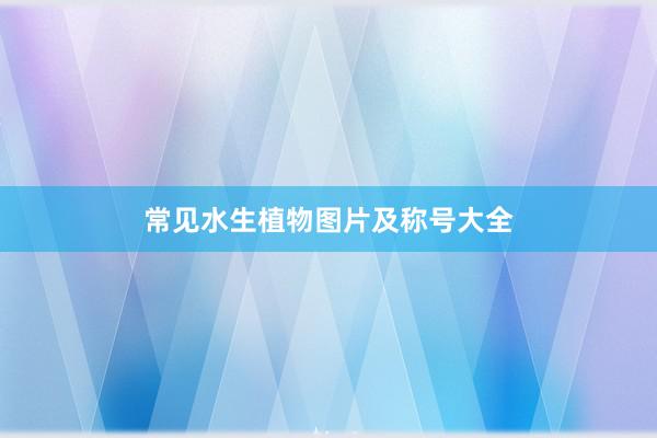 常见水生植物图片及称号大全