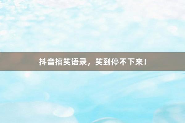 抖音搞笑语录，笑到停不下来！