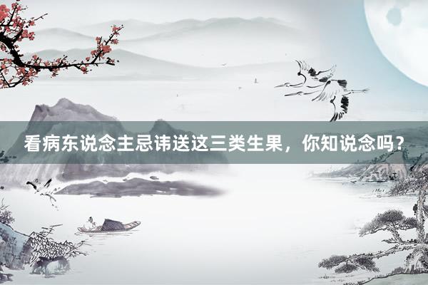 看病东说念主忌讳送这三类生果，你知说念吗？
