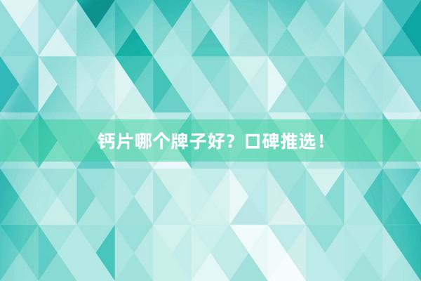钙片哪个牌子好？口碑推选！
