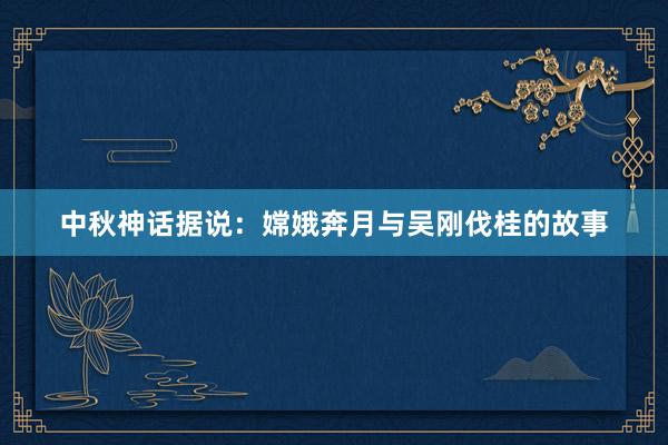 中秋神话据说:嫦娥奔月与吴刚伐桂的故事